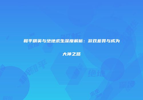 和平精英与绝地求生深度解析：游戏差异与成为大神之路