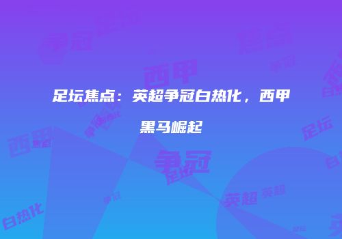 足坛焦点：英超争冠白热化，西甲黑马崛起