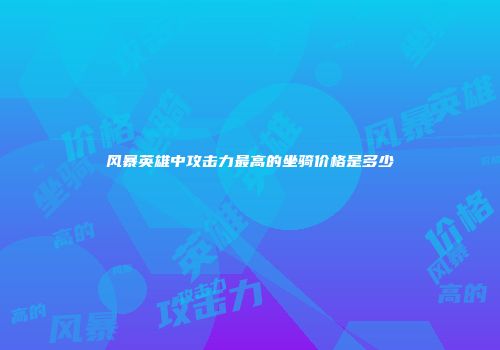 风暴英雄中攻击力最高的坐骑价格是多少