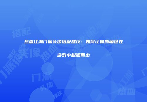 热血江湖门派头像搭配建议：如何让你的角色在游戏中脱颖而出