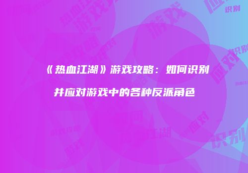 《热血江湖》游戏攻略：如何识别并应对游戏中的各种反派角色