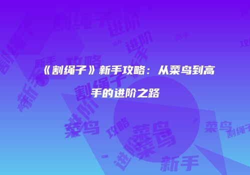 《割绳子》新手攻略：从菜鸟到高手的进阶之路