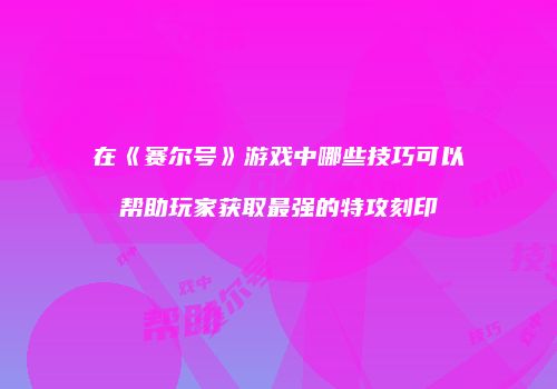 在《赛尔号》游戏中哪些技巧可以帮助玩家获取最强的特攻刻印