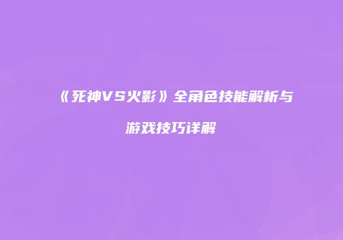 《死神VS火影》全角色技能解析与游戏技巧详解