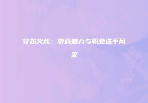 穿越火线：游戏魅力与职业选手风采