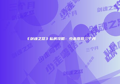 《剑魂之怒》私房攻略：少走弯路三个月