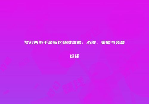 梦幻西游手游新区赚钱攻略：心得、策略与装备选择