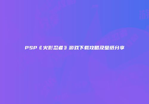PSP《火影忍者》游戏下载攻略及壁纸分享