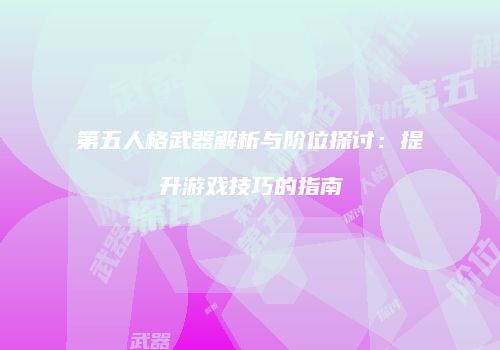 第五人格武器解析与阶位探讨：提升游戏技巧的指南
