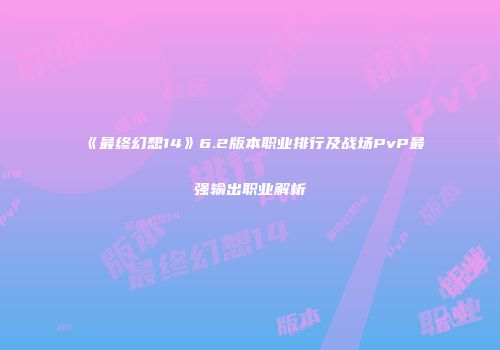 《最终幻想14》6.2版本职业排行及战场PvP最强输出职业解析