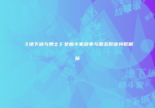 《地下城与勇士》女格斗家故事与第五职业转职解析