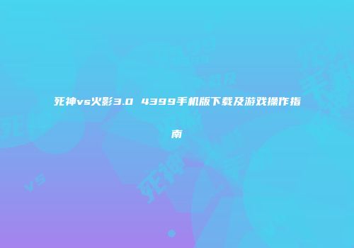 死神vs火影3.0 4399手机版下载及游戏操作指南