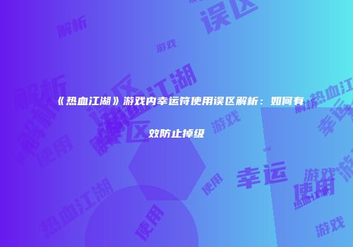 《热血江湖》游戏内幸运符使用误区解析：如何有效防止掉级