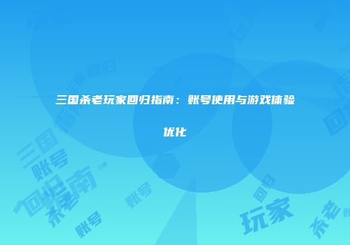 三国杀老玩家回归指南：账号使用与游戏体验优化