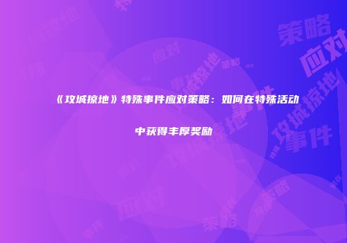 《攻城掠地》特殊事件应对策略：如何在特殊活动中获得丰厚奖励