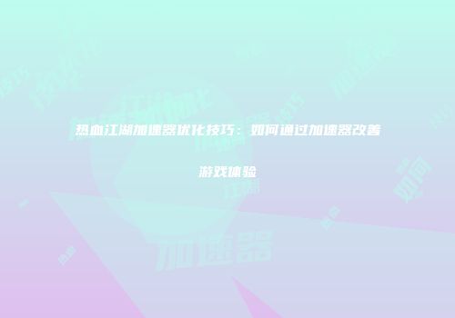 热血江湖加速器优化技巧:如何通过加速器改善游戏体验