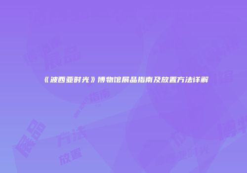《波西亚时光》博物馆展品指南及放置方法详解
