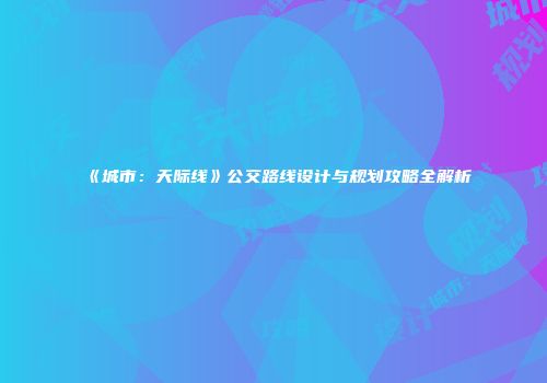 《城市：天际线》公交路线设计与规划攻略全解析