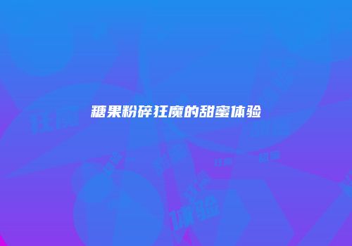 糖果粉碎狂魔的甜蜜体验