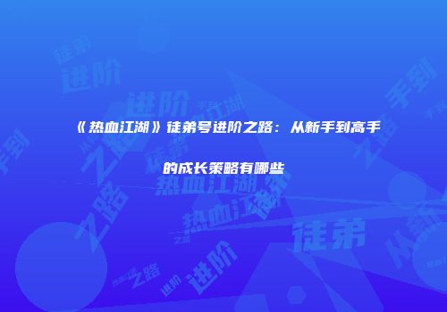《热血江湖》徒弟号进阶之路：从新手到高手的成长策略有哪些