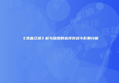 《热血江湖》枪与暗器的选择对战斗影响分析