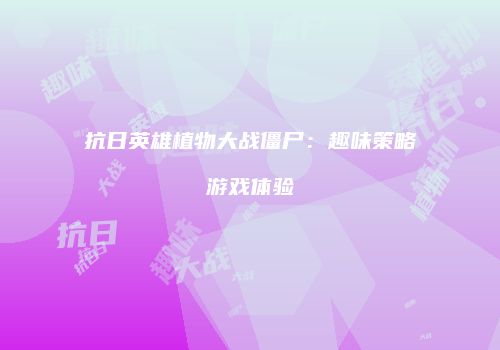 抗日英雄植物大战僵尸：趣味策略游戏体验