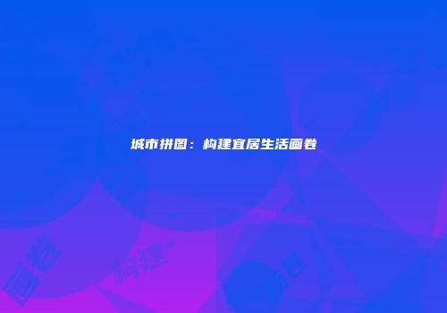 城市拼图：构建宜居生活画卷
