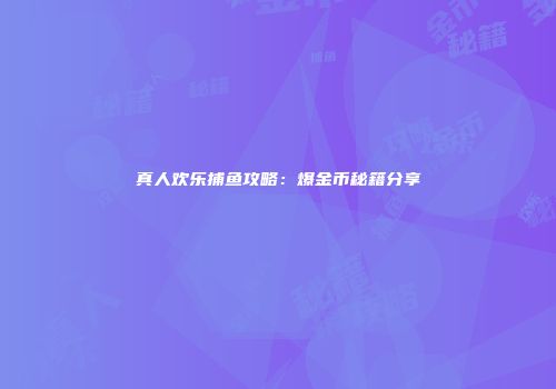 真人欢乐捕鱼攻略：爆金币秘籍分享