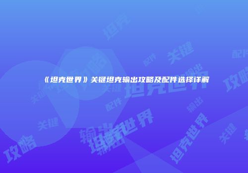 《坦克世界》关键坦克输出攻略及配件选择详解