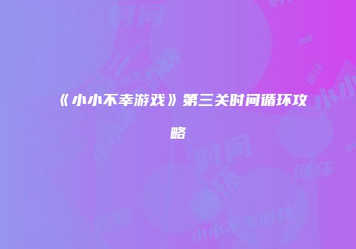 《小小不幸游戏》第三关时间循环攻略