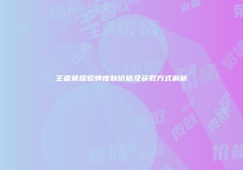 王者荣耀貂蝉皮肤价格及获取方式解析