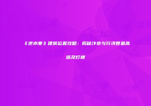 《逆水寒》建筑位置攻略：揭秘汴京与行济世最高塔及灯楼