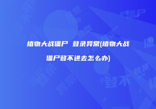 植物大战僵尸 登录异常(植物大战僵尸登不进去怎么办)