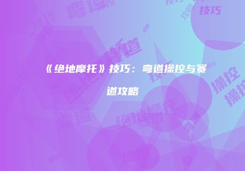 《绝地摩托》技巧：弯道操控与赛道攻略