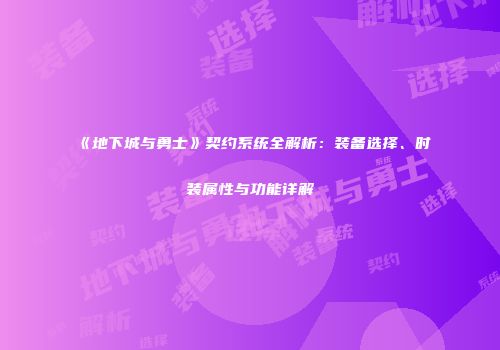 《地下城与勇士》契约系统全解析：装备选择、时装属性与功能详解