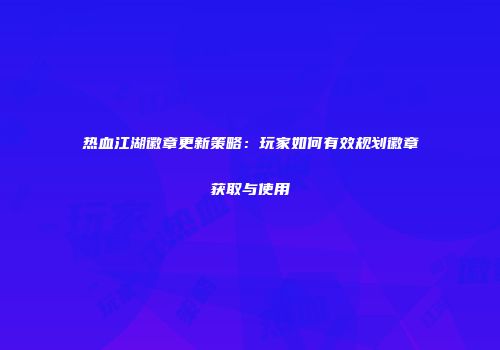 热血江湖徽章更新策略：玩家如何有效规划徽章获取与使用