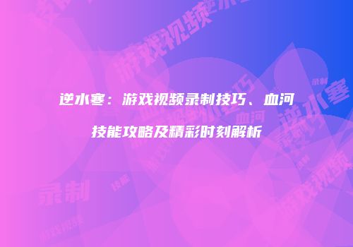 逆水寒：游戏视频录制技巧、血河技能攻略及精彩时刻解析