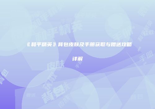 《和平精英》背包皮肤及手册获取与赠送攻略详解