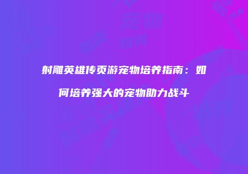 射雕英雄传页游宠物培养指南：如何培养强大的宠物助力战斗