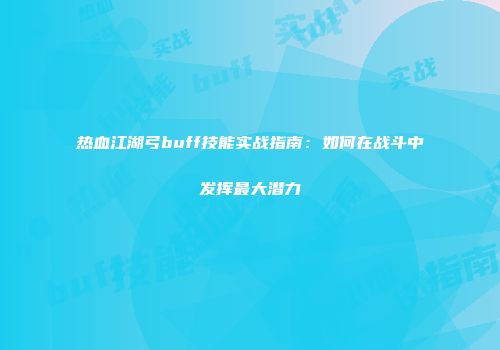 热血江湖弓buff技能实战指南：如何在战斗中发挥最大潜力