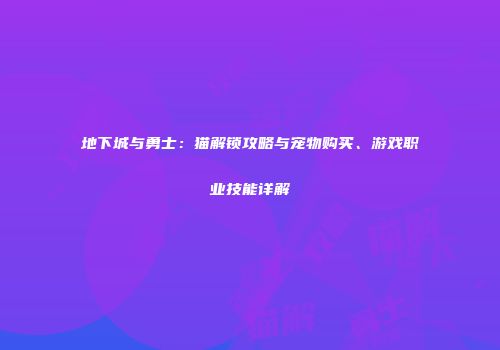 地下城与勇士：猫解锁攻略与宠物购买、游戏职业技能详解