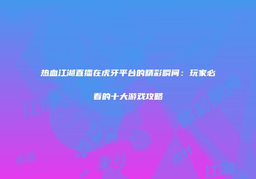 热血江湖直播在虎牙平台的精彩瞬间：玩家必看的十大游戏攻略