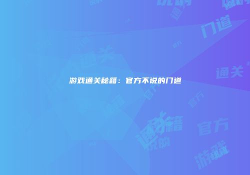 游戏通关秘籍：官方不说的门道