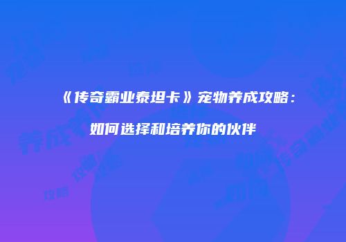 《传奇霸业泰坦卡》宠物养成攻略：如何选择和培养你的伙伴