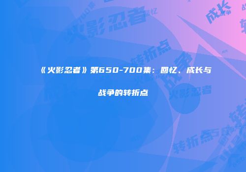 《火影忍者》第650-700集：回忆、成长与战争的转折点