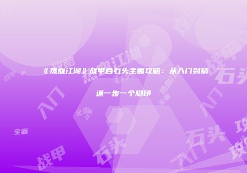 《热血江湖》战甲合石头全面攻略：从入门到精通一步一个脚印