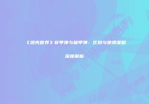 《坦克世界》穿甲弹与破甲弹：区别与使用策略深度解析