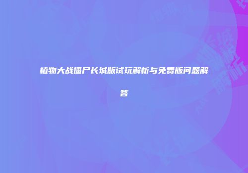 植物大战僵尸长城版试玩解析与免费版问题解答