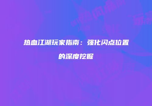 热血江湖玩家指南：强化闪点位置的深度挖掘