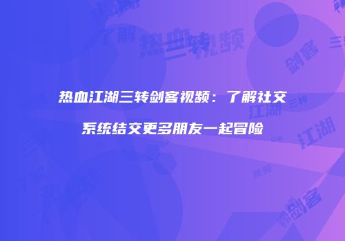 热血江湖三转剑客视频:了解社交系统结交更多朋友一起冒险